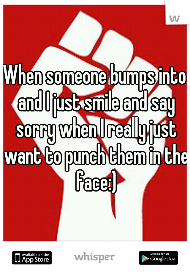 When someone bumps into and I just smile and say sorry when I really just want to punch them in the face:)