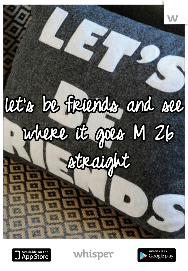 let's be friends and see where it goes M 26 straight