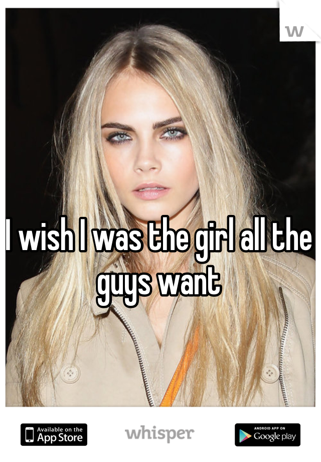 I wish I was the girl all the guys want
