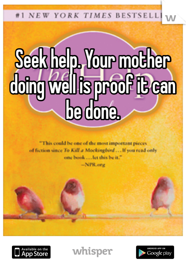 Seek help. Your mother doing well is proof it can be done. 