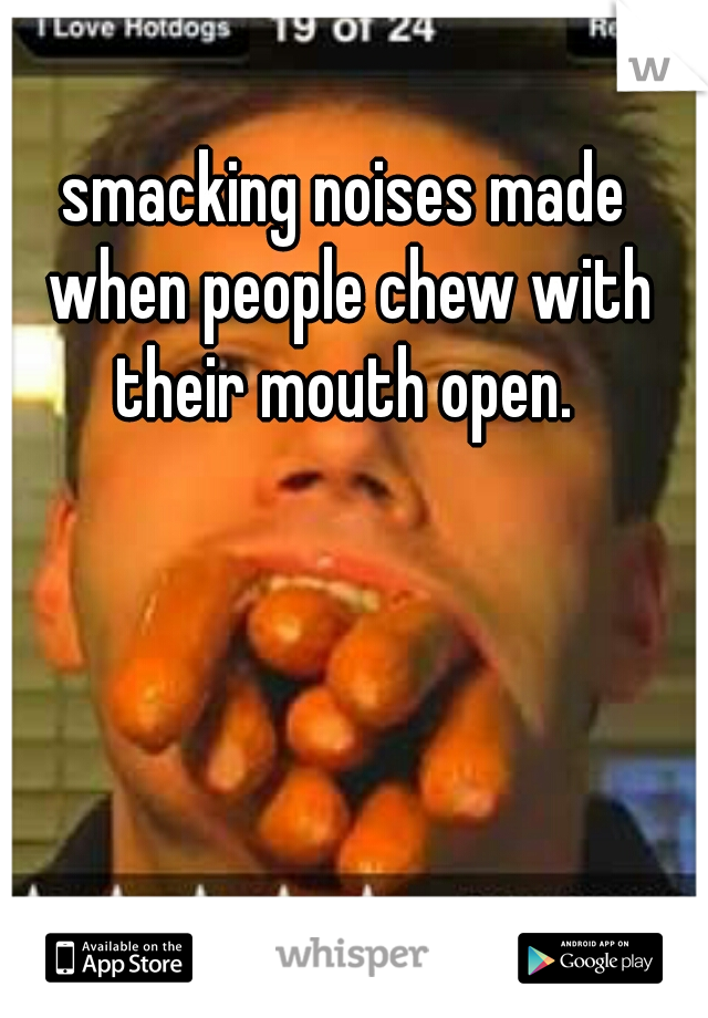 smacking noises made when people chew with their mouth open. 