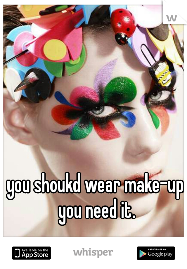 you shoukd wear make-up. you need it. 