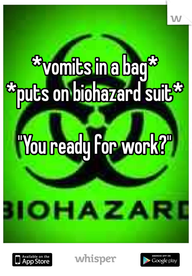 *vomits in a bag*
*puts on biohazard suit*

"You ready for work?"