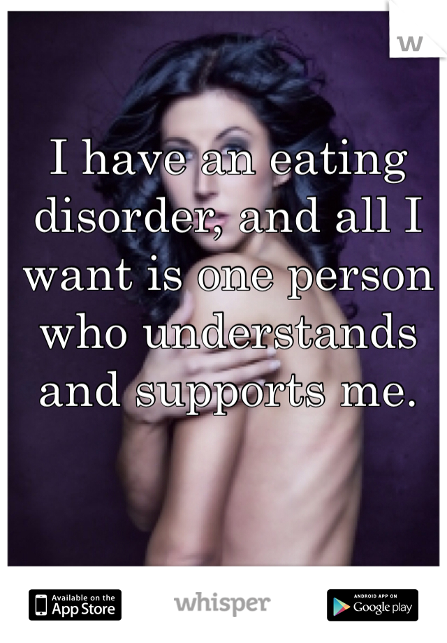 I have an eating disorder, and all I want is one person who understands and supports me. 