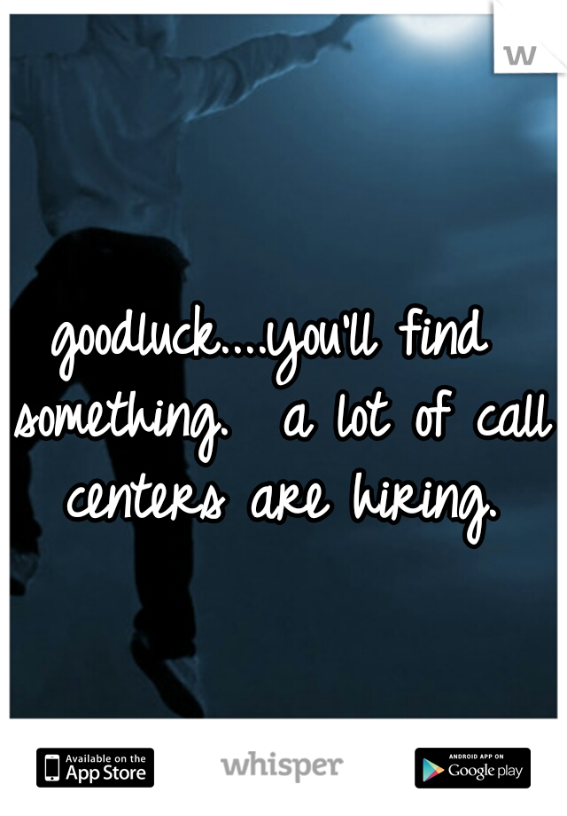 goodluck....you'll find something.  a lot of call centers are hiring.