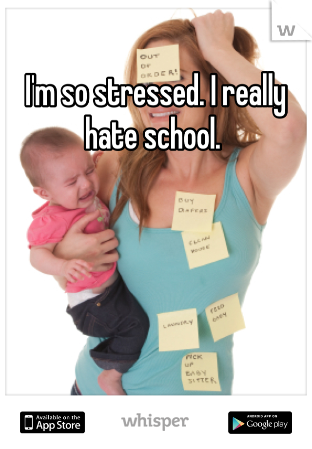 I'm so stressed. I really hate school. 