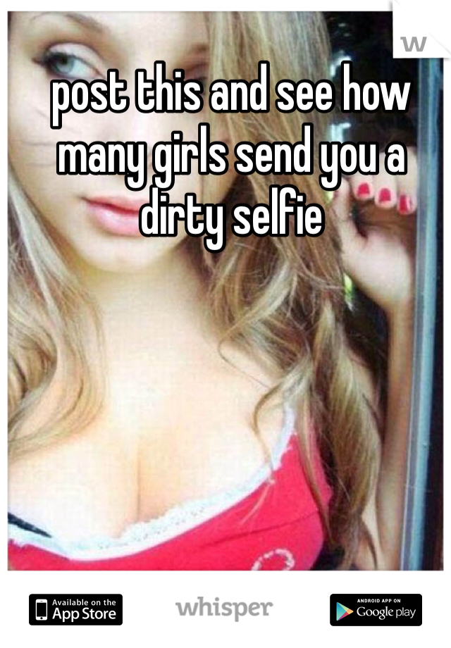 post this and see how many girls send you a dirty selfie