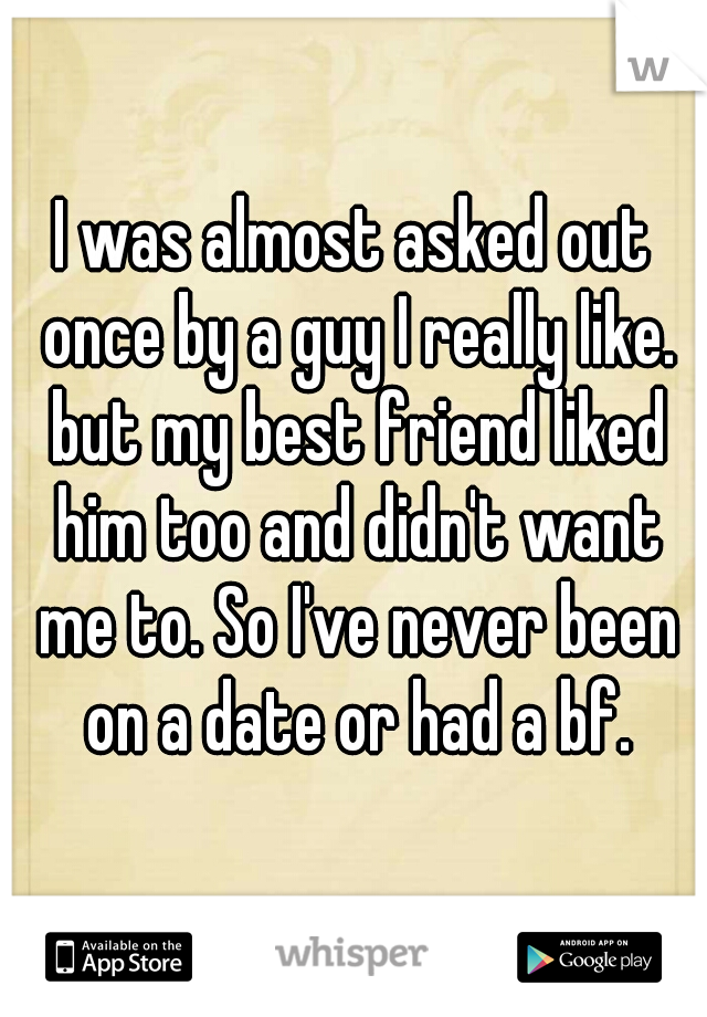 I was almost asked out once by a guy I really like. but my best friend liked him too and didn't want me to. So I've never been on a date or had a bf.