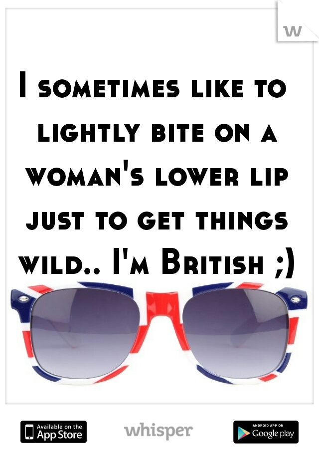 I sometimes like to lightly bite on a woman's lower lip just to get things wild.. I'm British ;)