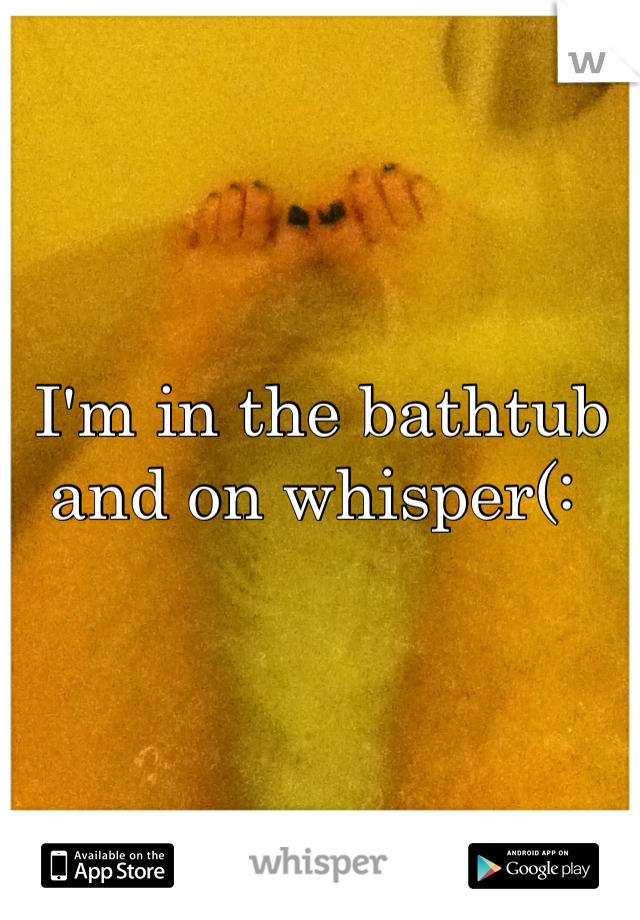 I'm in the bathtub and on whisper(: 