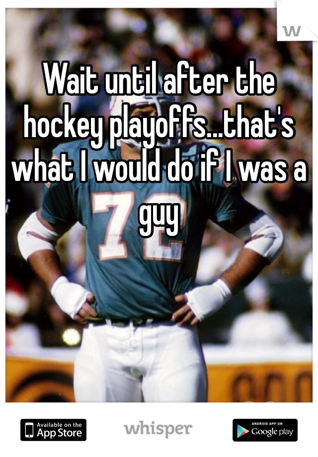 Wait until after the hockey playoffs...that's what I would do if I was a guy 