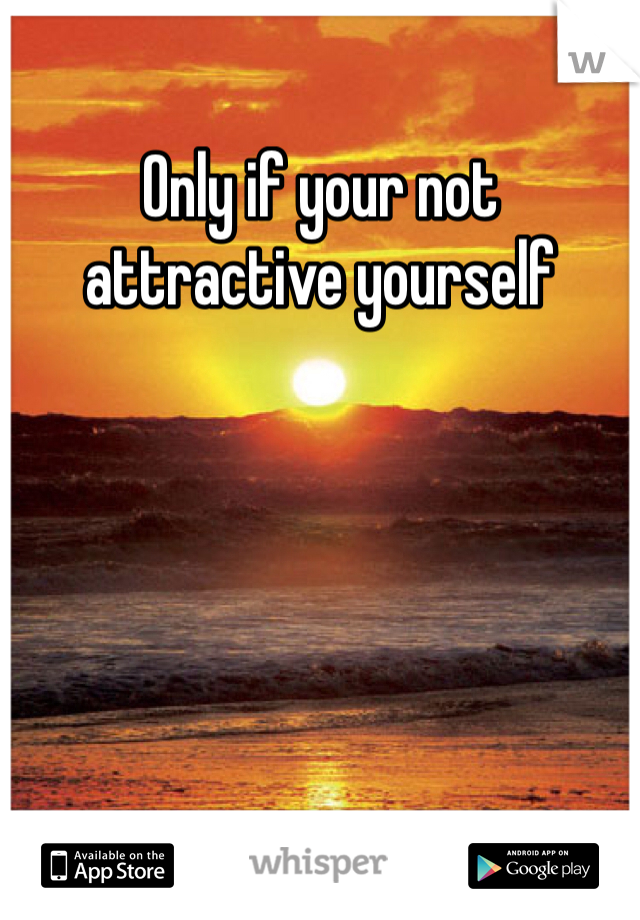 Only if your not attractive yourself