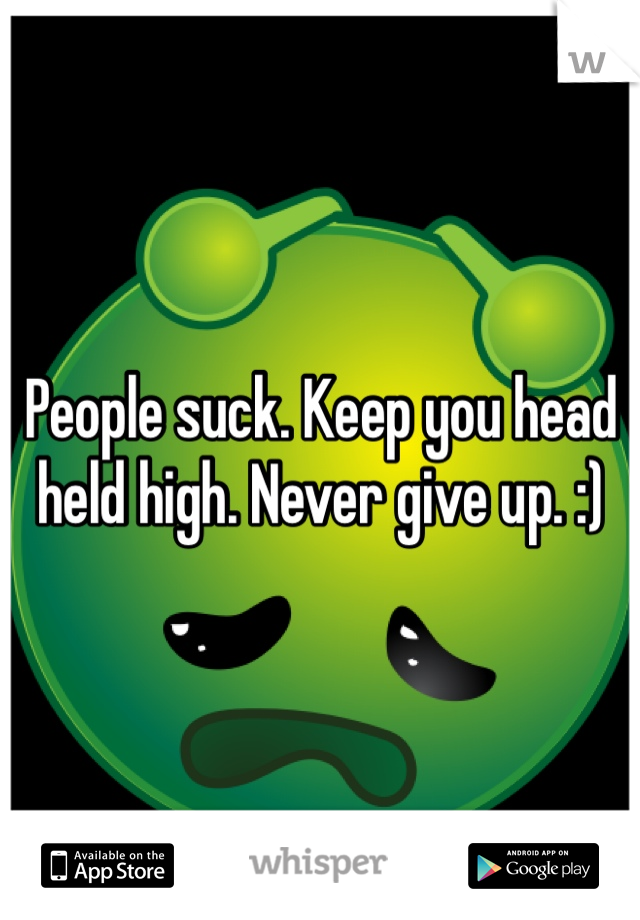 People suck. Keep you head held high. Never give up. :)
