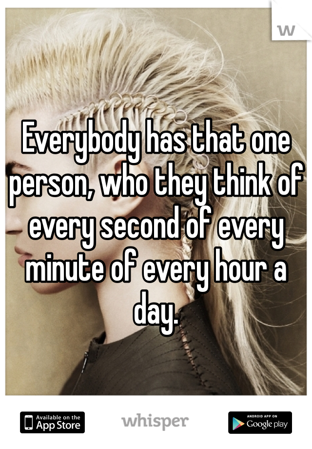 Everybody has that one person, who they think of every second of every minute of every hour a day.