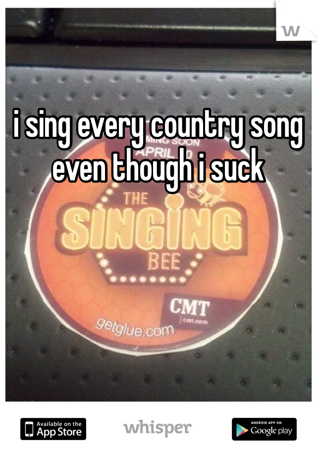 i sing every country song even though i suck