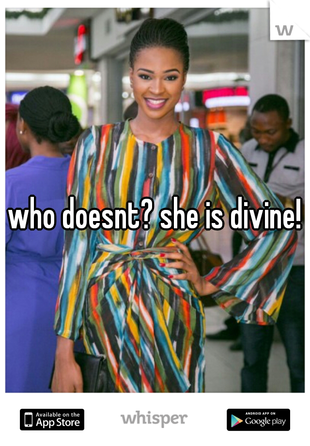 who doesnt? she is divine!