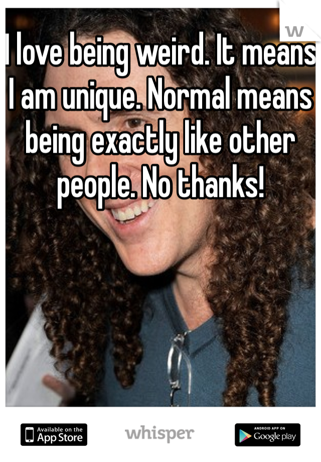 I love being weird. It means I am unique. Normal means being exactly like other people. No thanks!