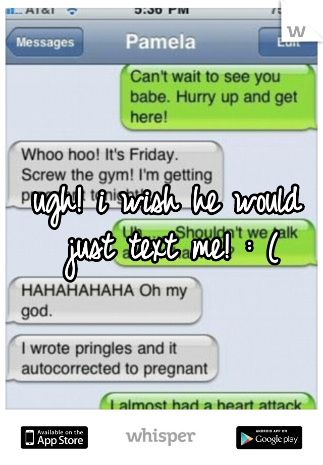 ugh! i wish he would just text me! : (