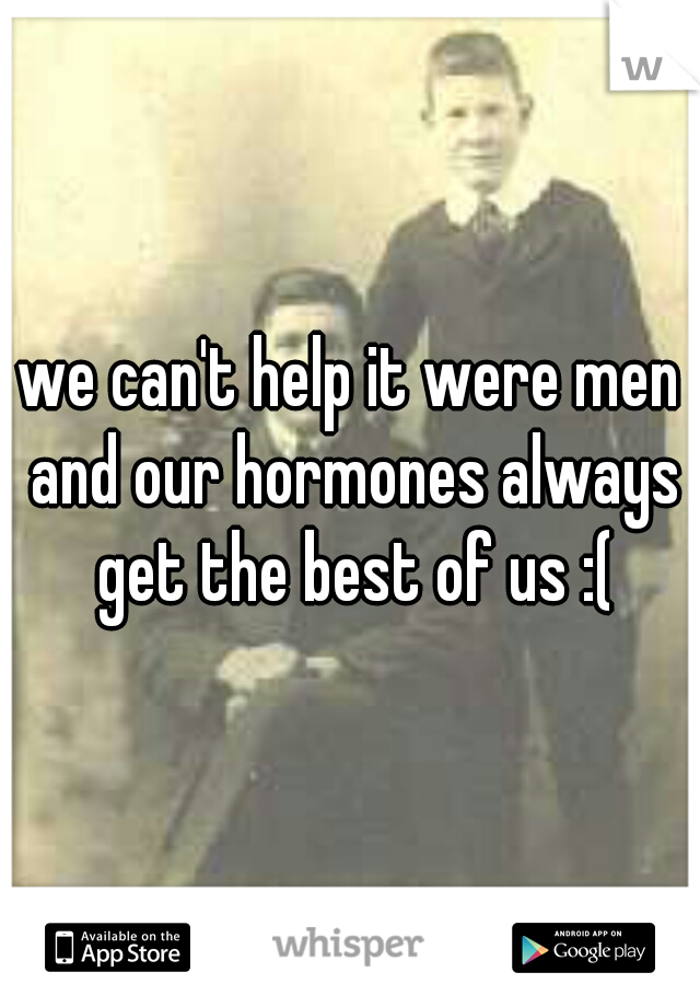 we can't help it were men and our hormones always get the best of us :(