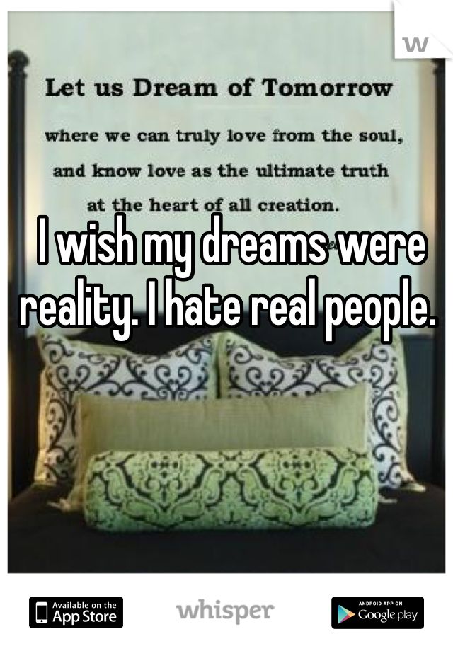 I wish my dreams were reality. I hate real people. 