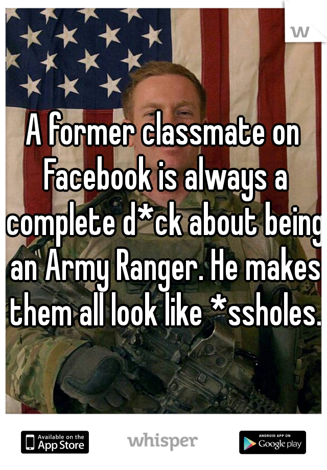A former classmate on Facebook is always a complete d*ck about being an Army Ranger. He makes them all look like *ssholes.