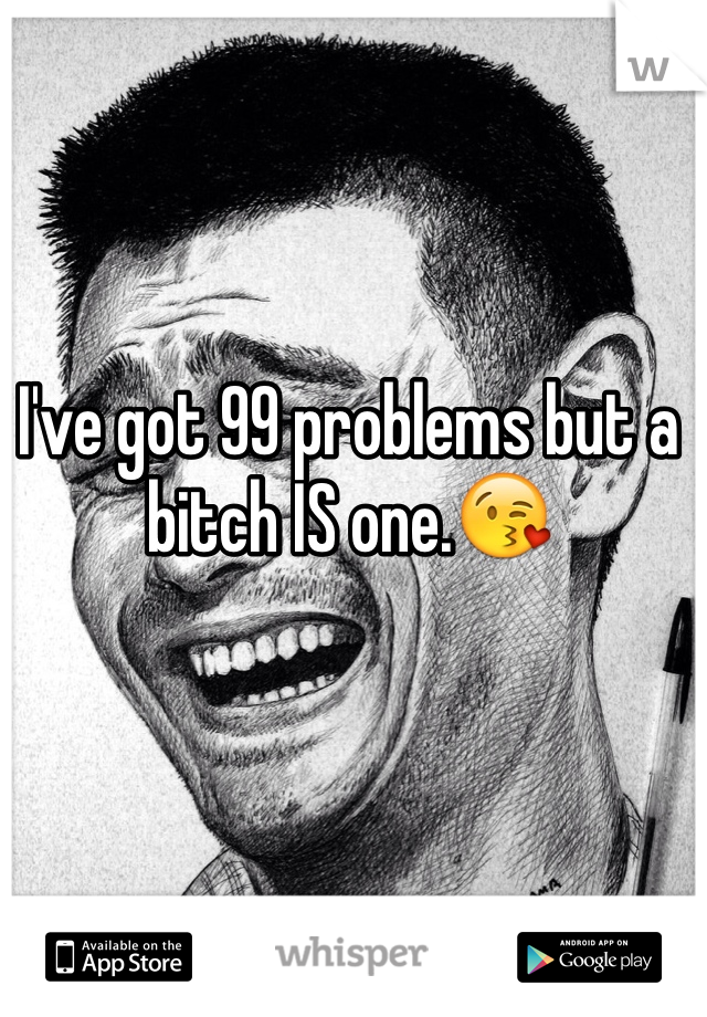 I've got 99 problems but a bitch IS one.😘