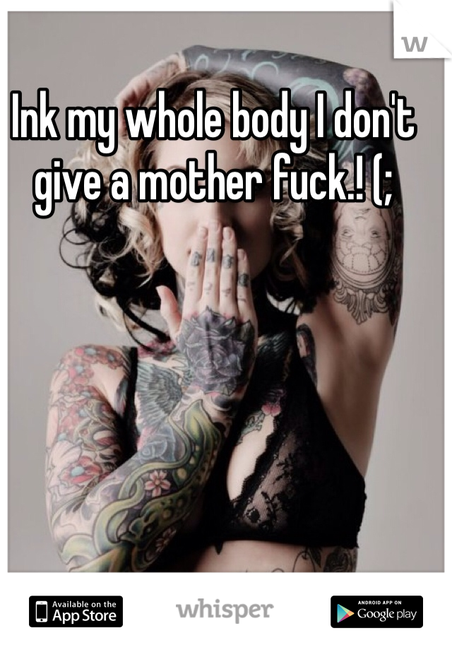 Ink my whole body I don't give a mother fuck.! (; 
