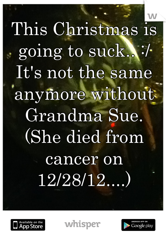 This Christmas is going to suck.. :/
It's not the same anymore without Grandma Sue. 
(She died from cancer on 12/28/12....)
