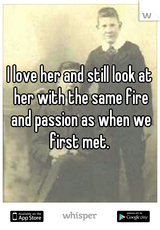 I love her and still look at her with the same fire and passion as when we first met. 