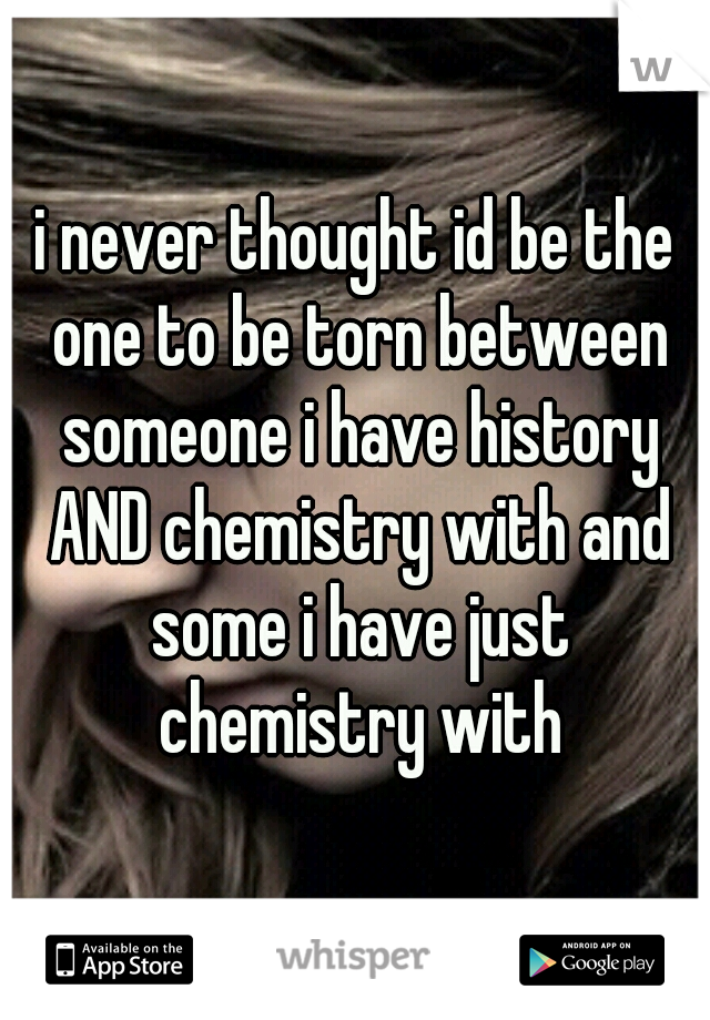 i never thought id be the one to be torn between someone i have history AND chemistry with and some i have just chemistry with