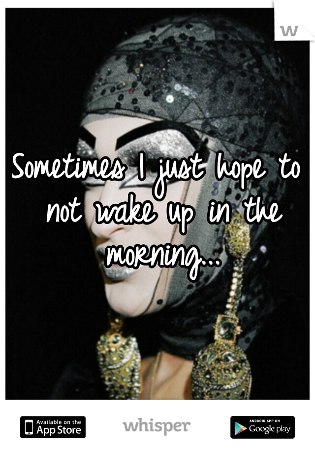 Sometimes I just hope to not wake up in the morning...