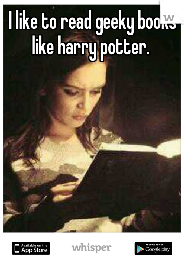 I like to read geeky books like harry potter. 