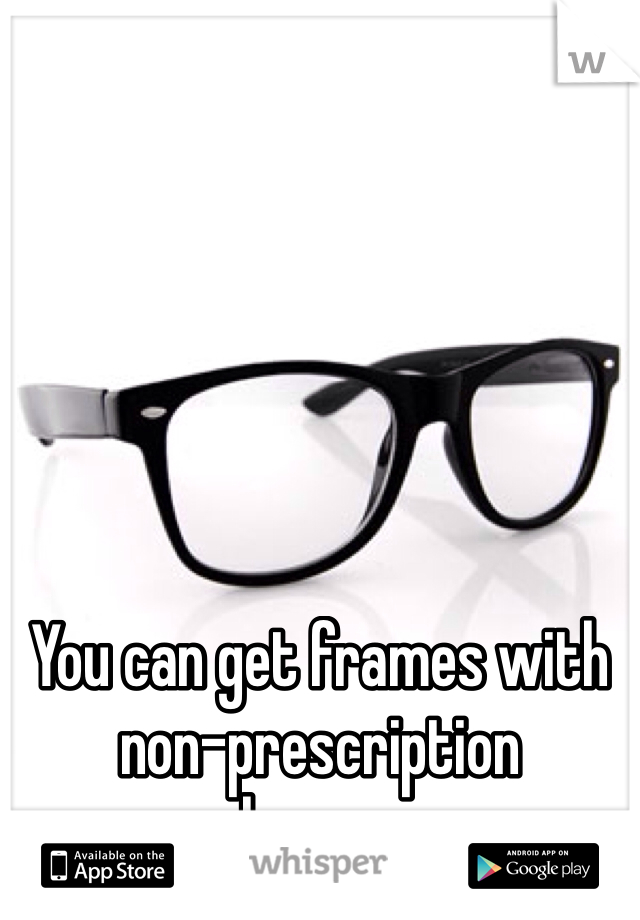 You can get frames with 
non-prescription 
lenses. 