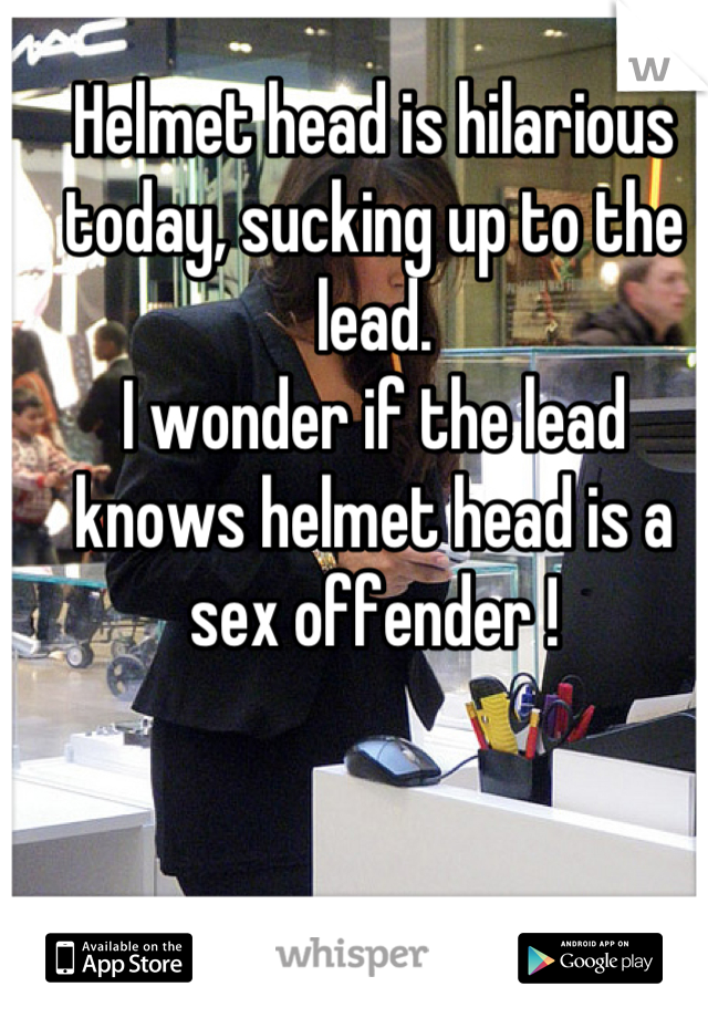 Helmet head is hilarious today, sucking up to the lead.
I wonder if the lead knows helmet head is a sex offender !