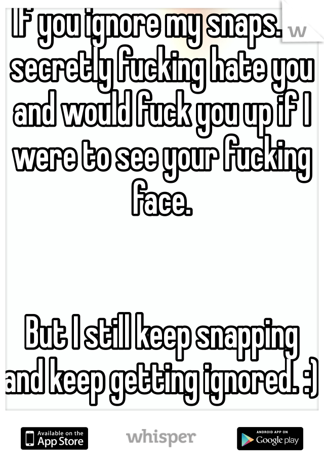If you ignore my snaps.... I secretly fucking hate you and would fuck you up if I were to see your fucking face.


But I still keep snapping and keep getting ignored. :) 