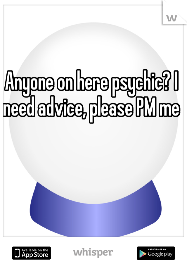 Anyone on here psychic? I need advice, please PM me