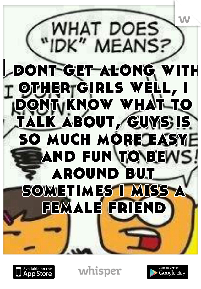 I dont get along with other girls well, i dont know what to talk about, guys is so much more easy and fun to be around but sometimes i miss a female friend
