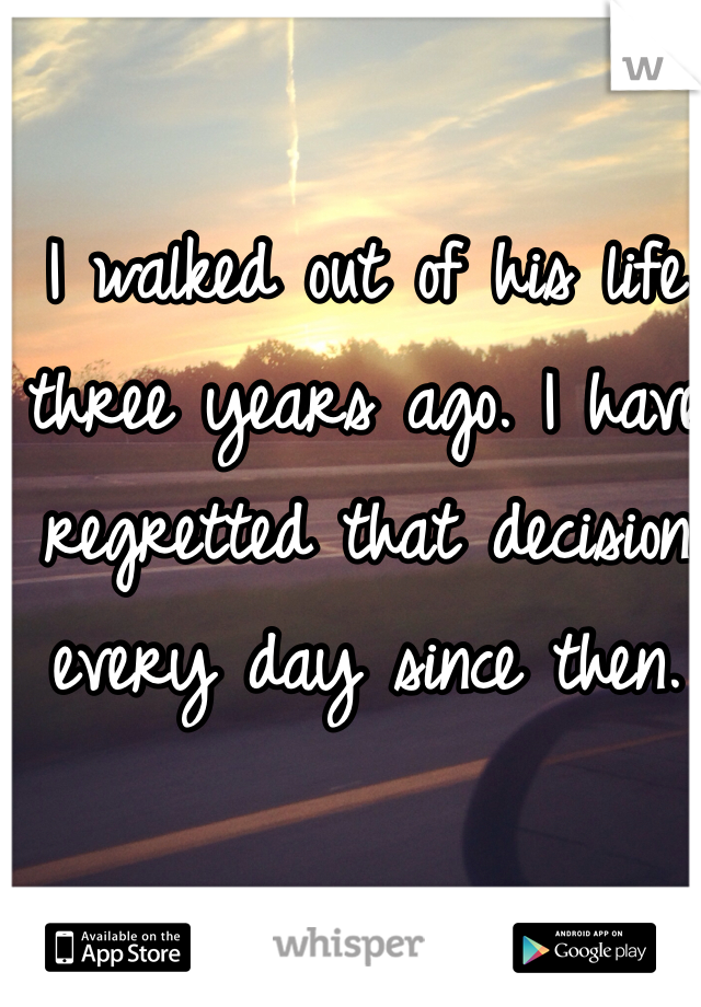 I walked out of his life three years ago. I have regretted that decision every day since then.