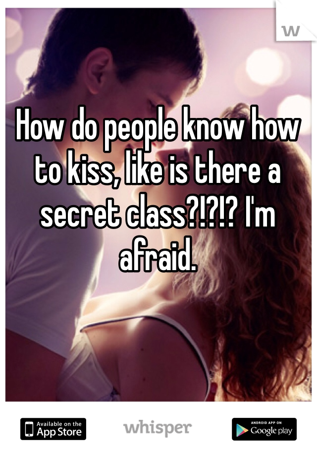 How do people know how to kiss, like is there a secret class?!?!? I'm afraid.