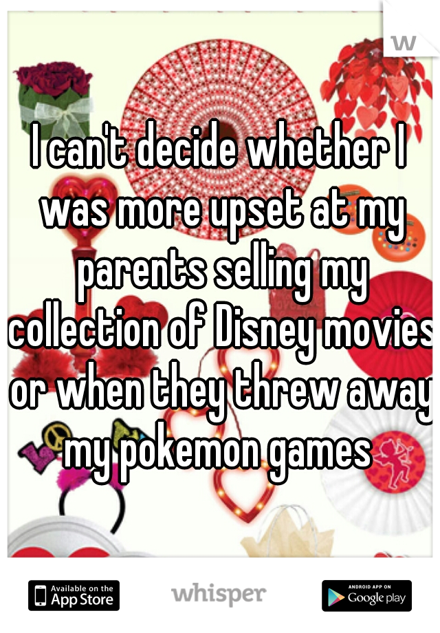 I can't decide whether I was more upset at my parents selling my collection of Disney movies or when they threw away my pokemon games 