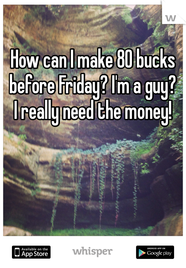 How can I make 80 bucks before Friday? I'm a guy?
I really need the money!