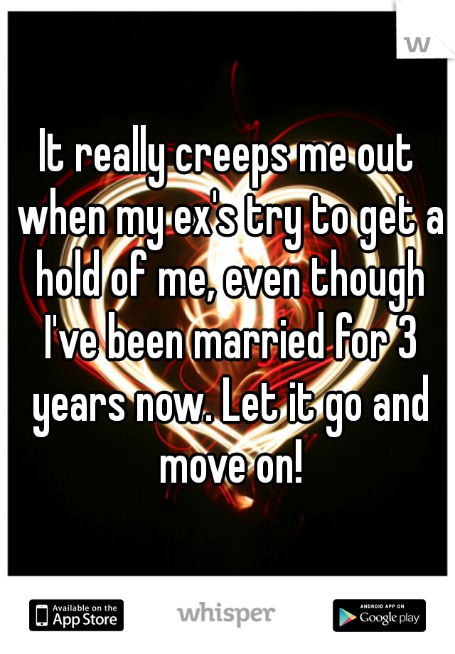 It really creeps me out when my ex's try to get a hold of me, even though I've been married for 3 years now. Let it go and move on!