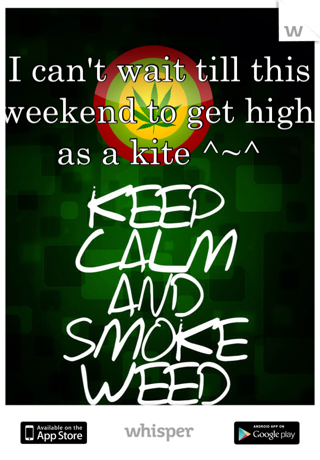 I can't wait till this weekend to get high as a kite ^~^