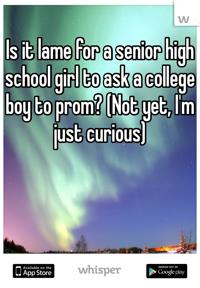 Is it lame for a senior high school girl to ask a college boy to prom? (Not yet, I'm just curious)