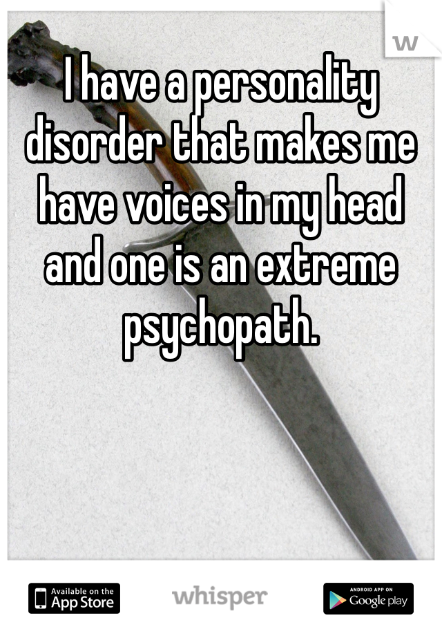 I have a personality disorder that makes me have voices in my head and one is an extreme psychopath.