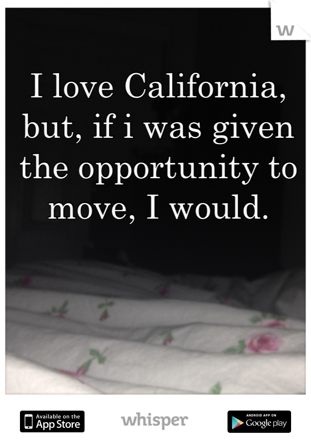 I love California, but, if i was given the opportunity to move, I would.