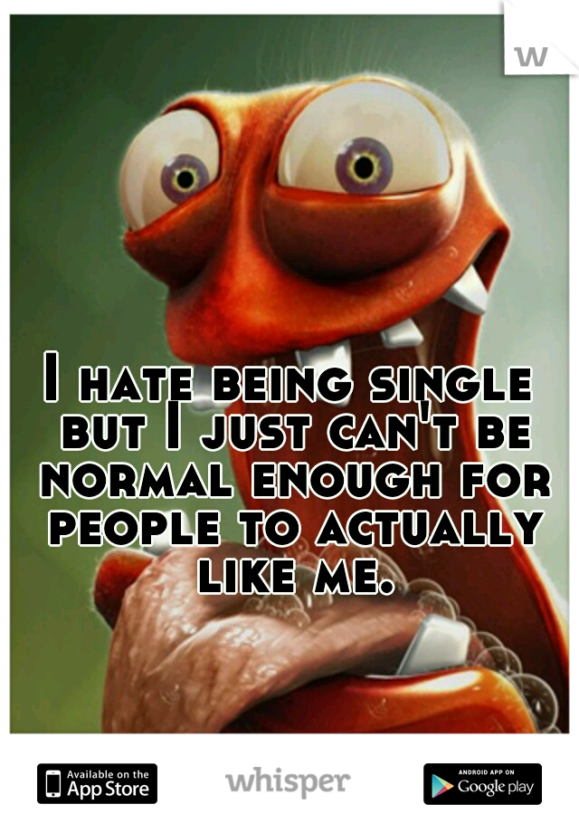 I hate being single but I just can't be normal enough for people to actually like me.