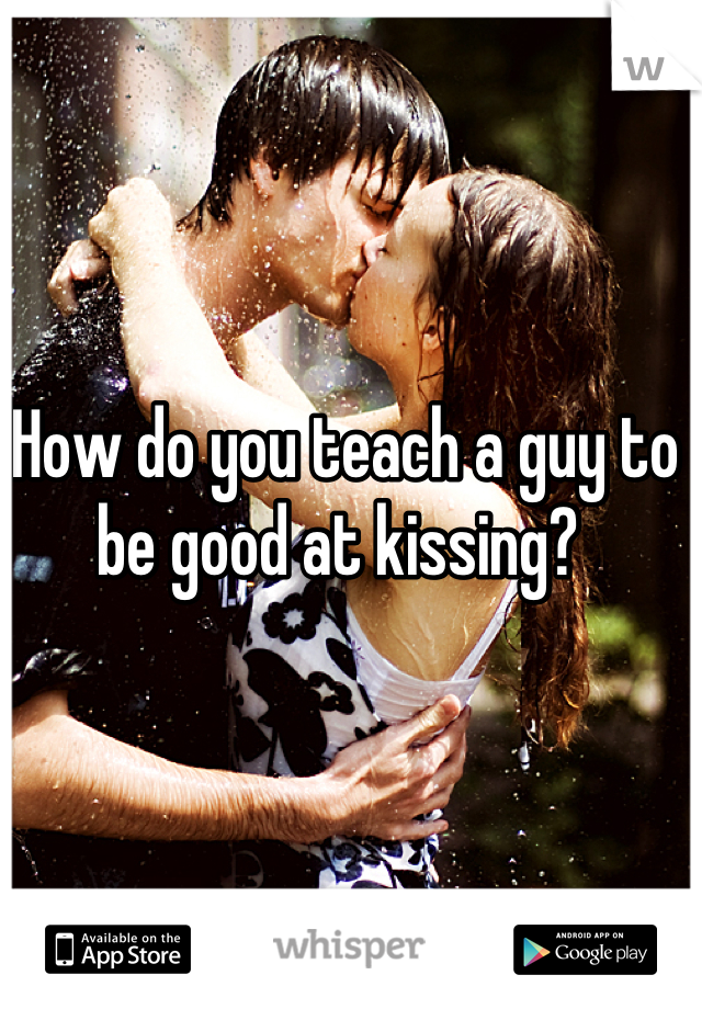 How do you teach a guy to be good at kissing? 