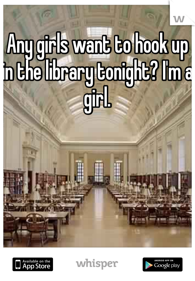 Any girls want to hook up in the library tonight? I'm a girl. 