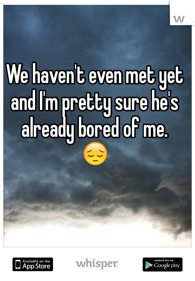 We haven't even met yet and I'm pretty sure he's already bored of me. 
😔